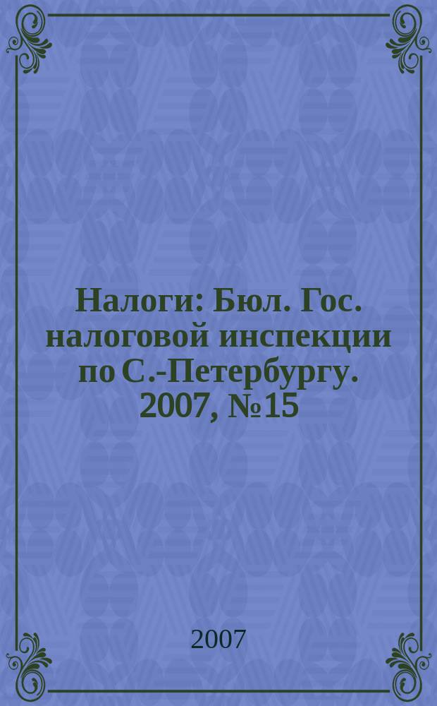Налоги : Бюл. Гос. налоговой инспекции по С.-Петербургу. 2007, № 15 (231)