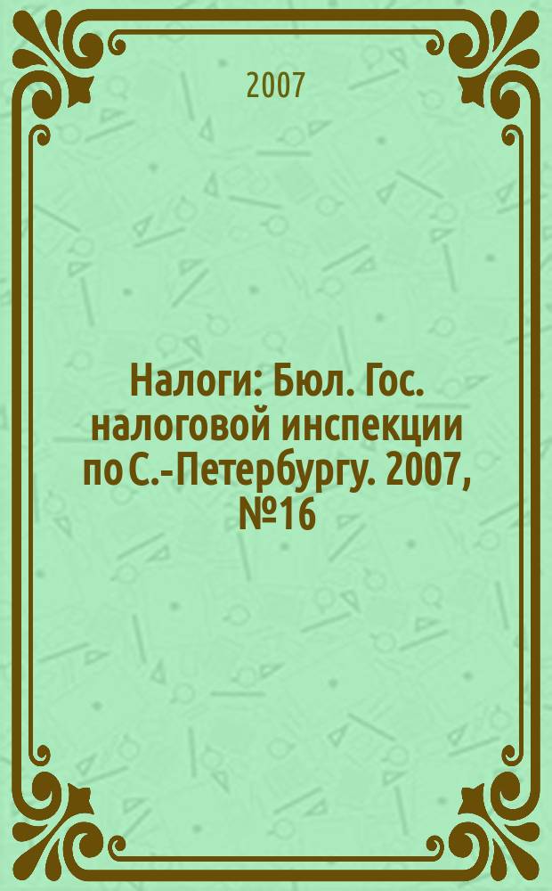 Налоги : Бюл. Гос. налоговой инспекции по С.-Петербургу. 2007, № 16 (232)