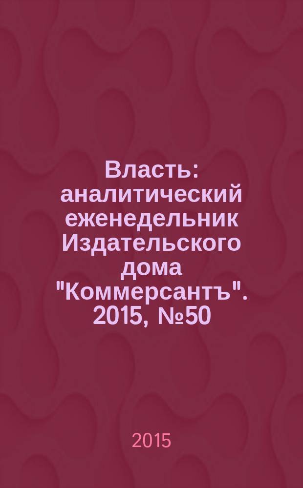 Власть : аналитический еженедельник Издательского дома "Коммерсантъ". 2015, № 50 (1155)