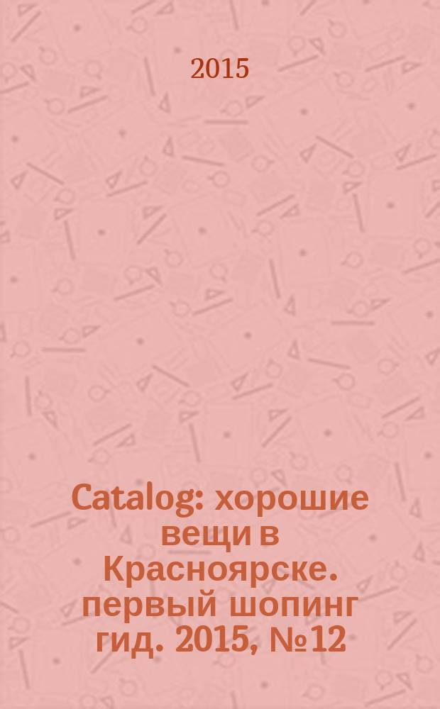 Catalog : хорошие вещи в Красноярске. первый шопинг гид. 2015, № 12 (125)