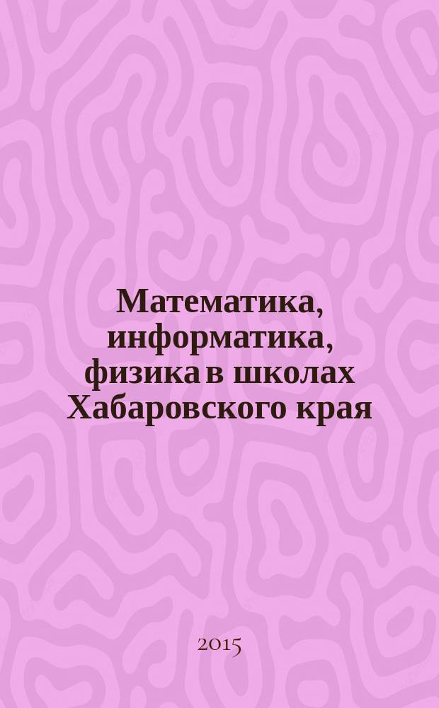 Математика, информатика, физика в школах Хабаровского края : Науч.-метод. журн. Прил. к Информ. бюл. Комитета общего образования администрации Хабаровского края. 2015, вып. 4 (44)