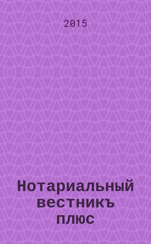 Нотариальный вестникъ плюс : приложение к научно-практическому журналу "Нотариал. вестн.". 2015, 10