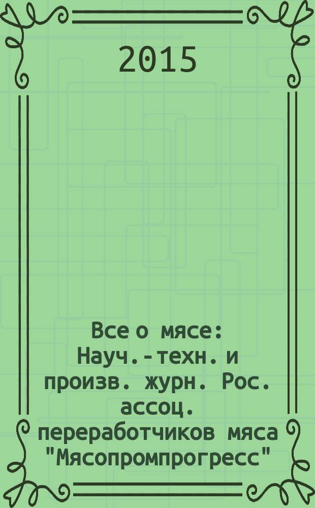 Все о мясе : Науч.-техн. и произв. журн. Рос. ассоц. переработчиков мяса "Мясопромпрогресс". 2015, № 4