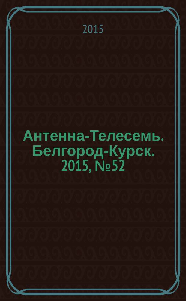 Антенна-Телесемь. Белгород-Курск. 2015, № 52 (522)