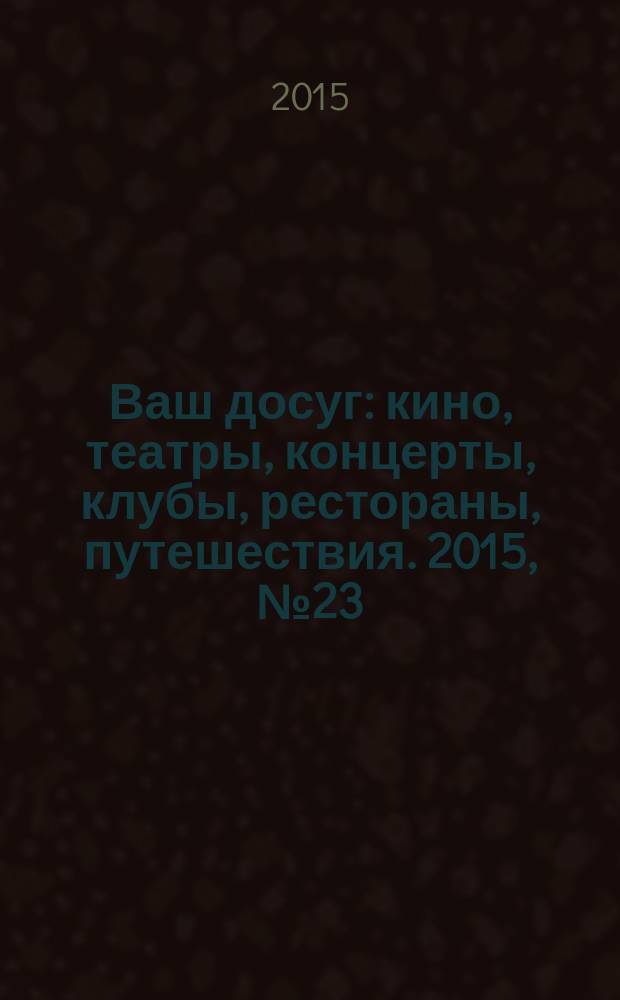 Ваш досуг : кино, театры, концерты, клубы, рестораны, путешествия. 2015, № 23 (921)