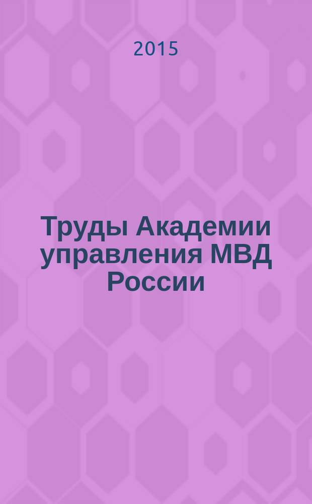 Труды Академии управления МВД России : научно-практическое издание для руководителей и специалистов правоохранительных органов. 2015, № 4 (36)