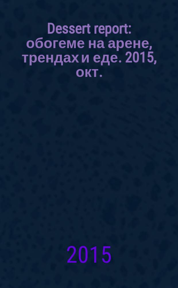 Dessert report : обогеме на арене, трендах и еде. 2015, окт./нояб.