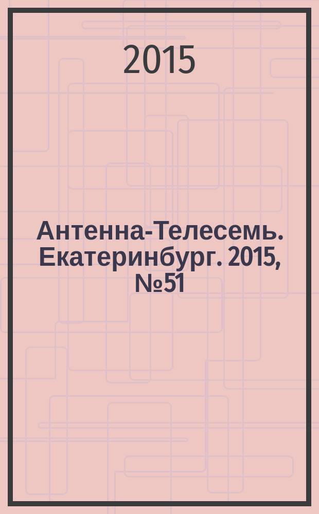 Антенна-Телесемь. Екатеринбург. 2015, № 51 (349)