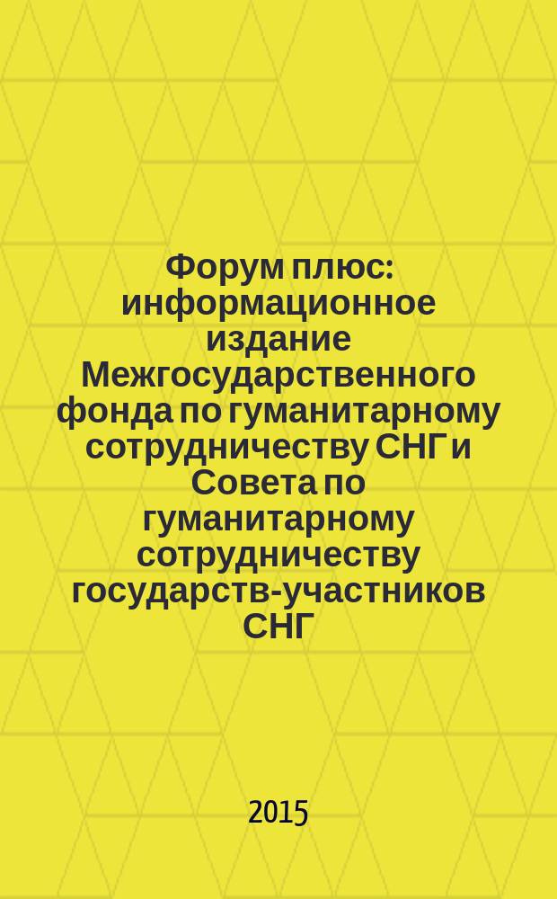 Форум плюс : информационное издание Межгосударственного фонда по гуманитарному сотрудничеству СНГ и Совета по гуманитарному сотрудничеству государств-участников СНГ. 2015, № 6