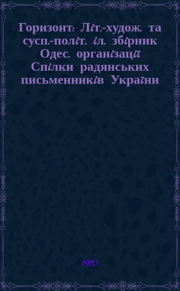 Горизонт : Лiт.-худож. та сусп.-полiт. iл. збiрник Одес. органiзацiï Спiлки радянських письменникiв Украïни. 1970 [1]