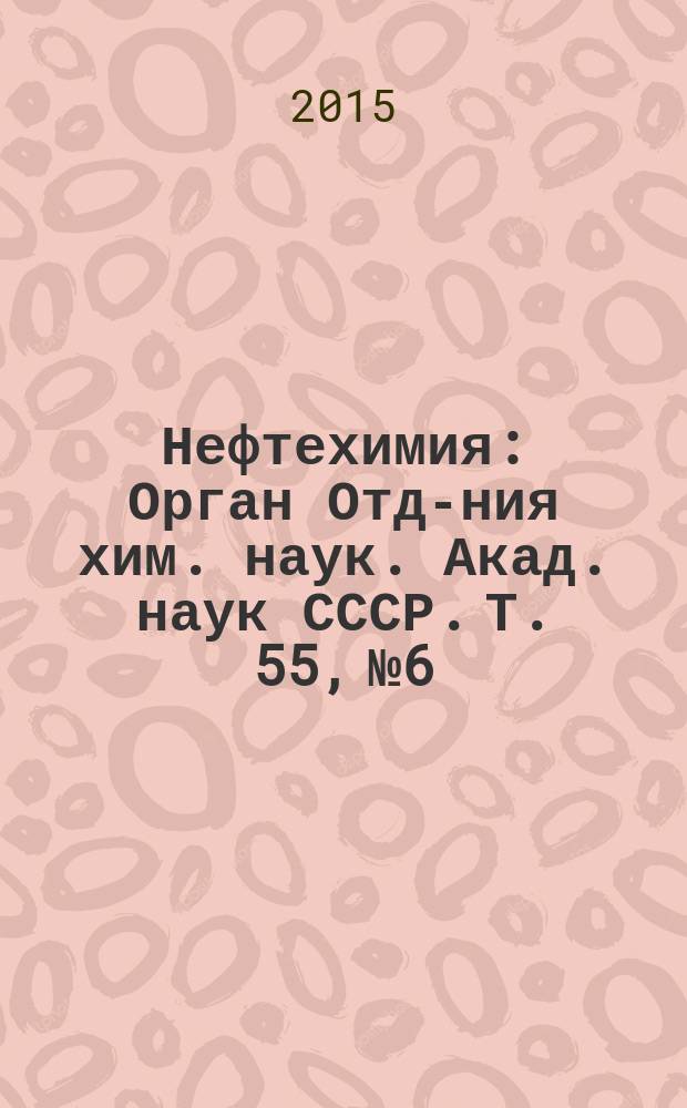 Нефтехимия : [Орган Отд-ния хим. наук. Акад. наук СССР]. Т. 55, № 6