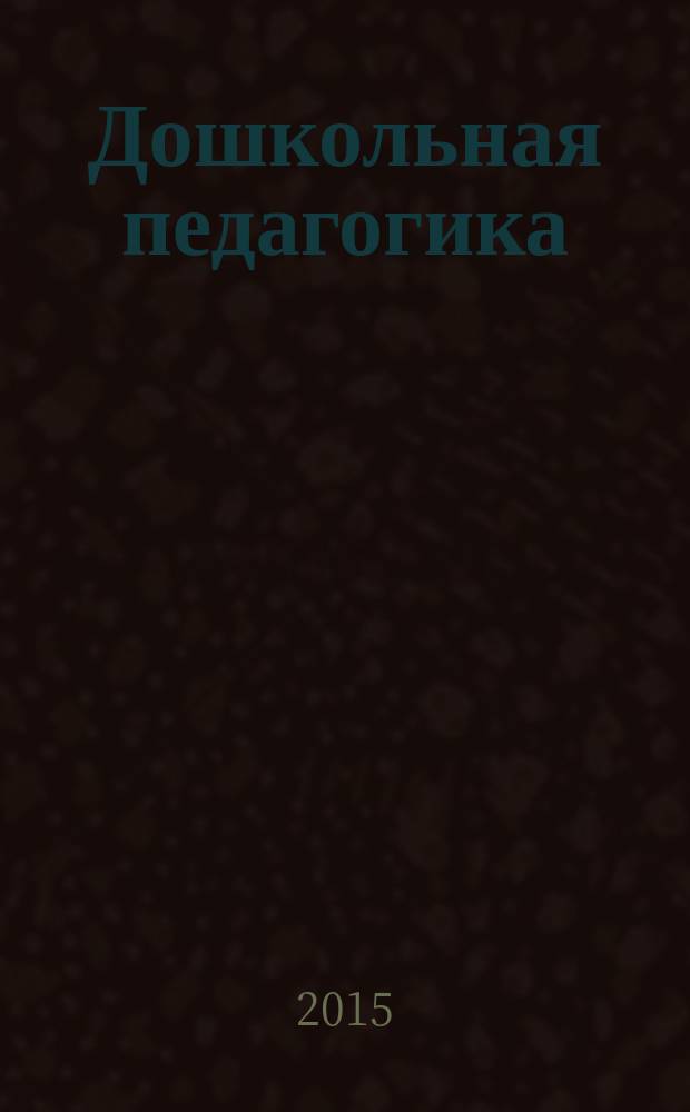 Дошкольная педагогика : Петербург. науч.-метод. журн. для педагогов и родителей. 2015, № 9 (114)