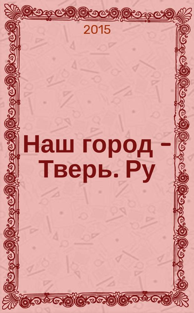 Наш город - Тверь. Ру : рекламно-информационный журнал. 2015, № 3