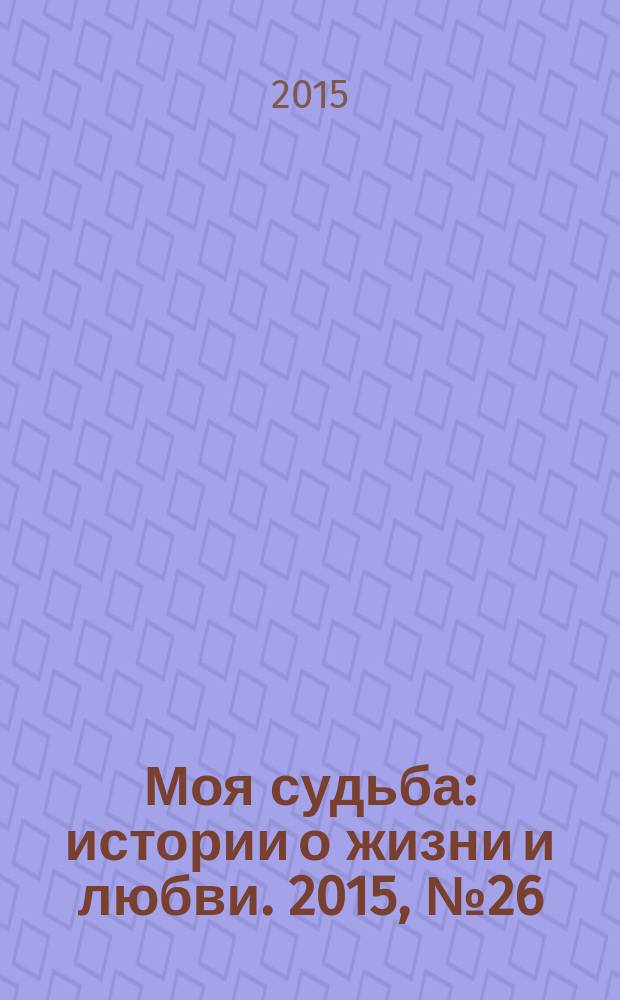 Моя судьба : истории о жизни и любви. 2015, № 26 (56)