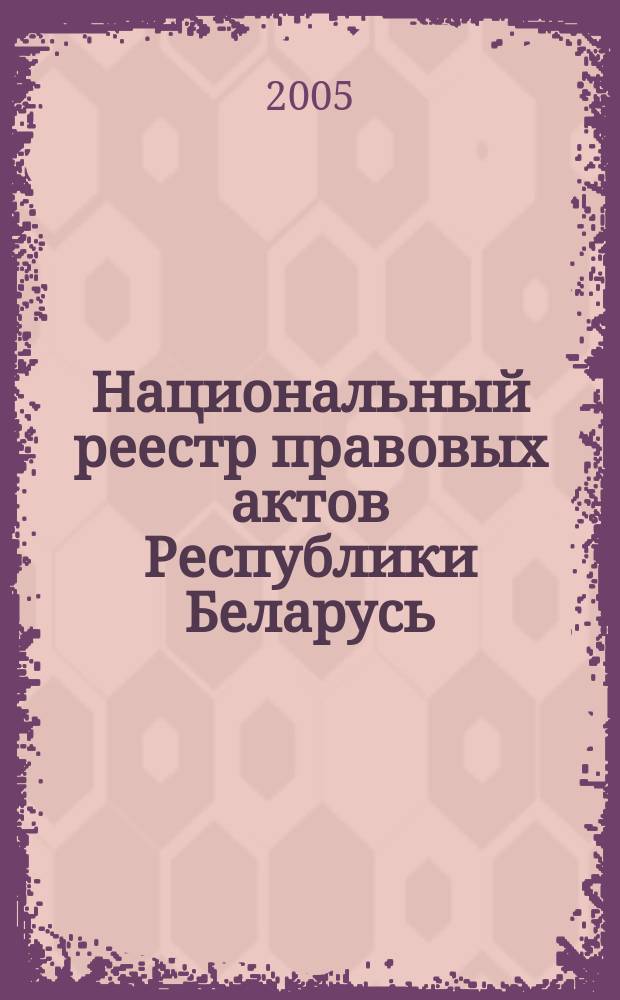 Национальный реестр правовых актов Республики Беларусь : Офиц. изд. 2005, № 66 (894)