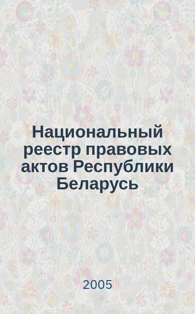 Национальный реестр правовых актов Республики Беларусь : Офиц. изд. 2005, № 79 (907)