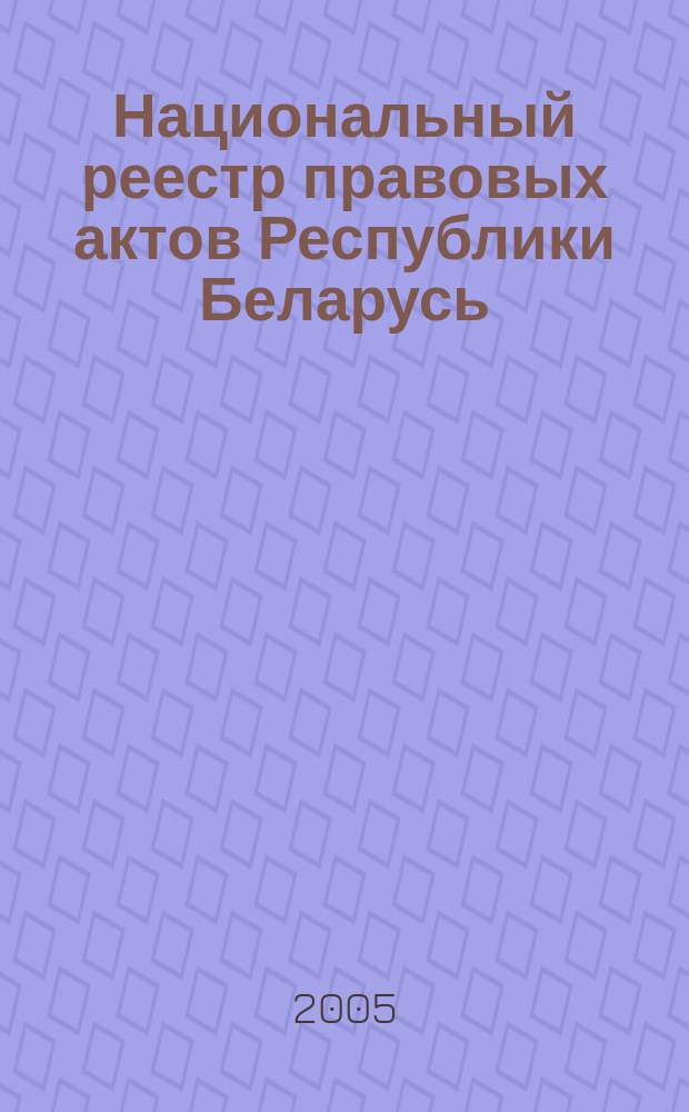 Национальный реестр правовых актов Республики Беларусь : Офиц. изд. 2005, № 85 (913)