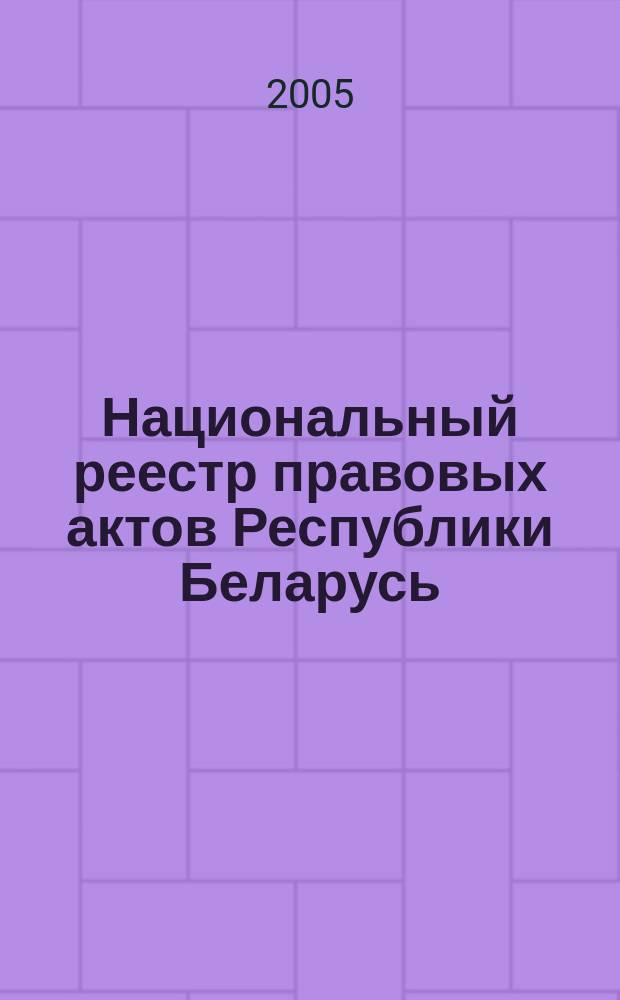 Национальный реестр правовых актов Республики Беларусь : Офиц. изд. 2005, № 99 (927)