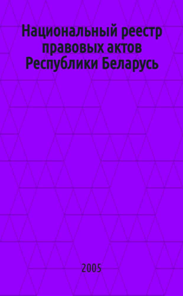 Национальный реестр правовых актов Республики Беларусь : Офиц. изд. 2005, № 134 (962)
