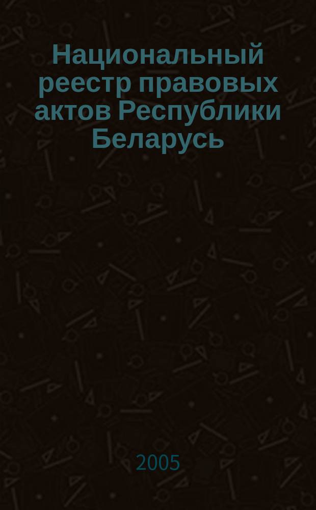Национальный реестр правовых актов Республики Беларусь : Офиц. изд. 2005, № 145 (973)