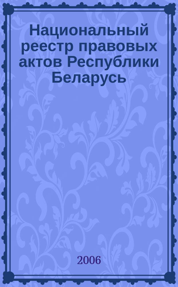 Национальный реестр правовых актов Республики Беларусь : Офиц. изд. 2006, № 72 (1104)