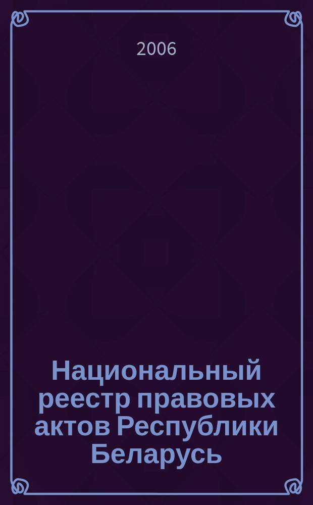 Национальный реестр правовых актов Республики Беларусь : Офиц. изд. 2006, № 109 (1141)