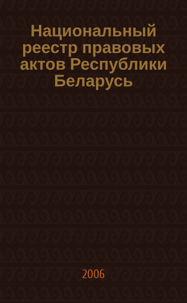 Национальный реестр правовых актов Республики Беларусь : Офиц. изд. 2006, № 117 (1149)