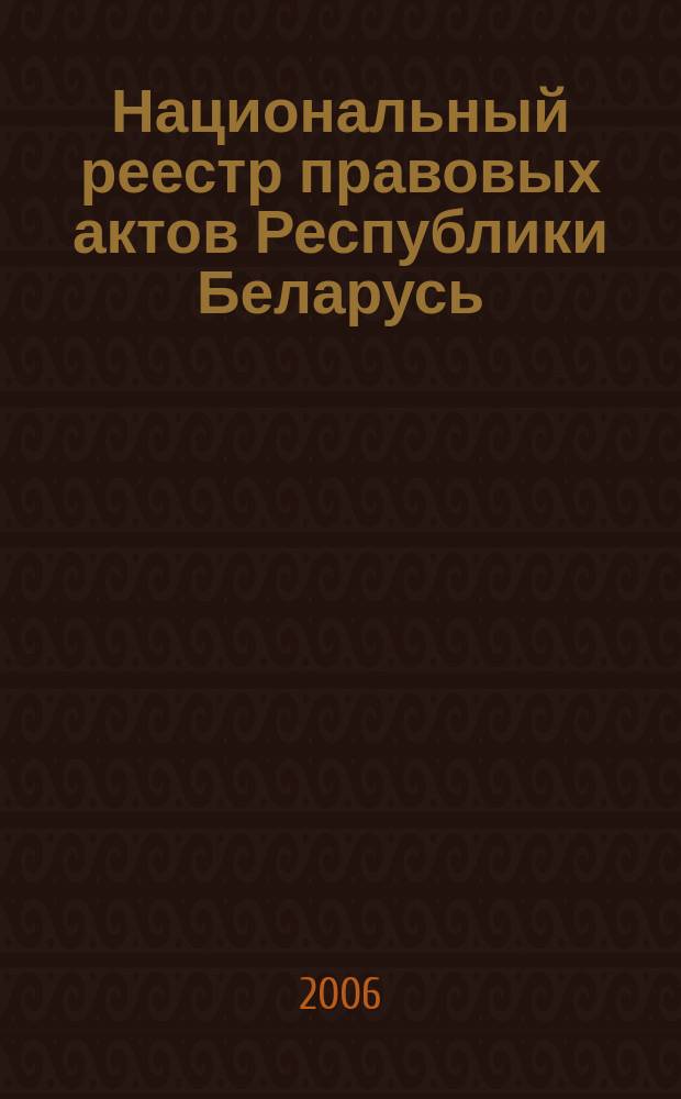 Национальный реестр правовых актов Республики Беларусь : Офиц. изд. 2006, № 117 (1149)