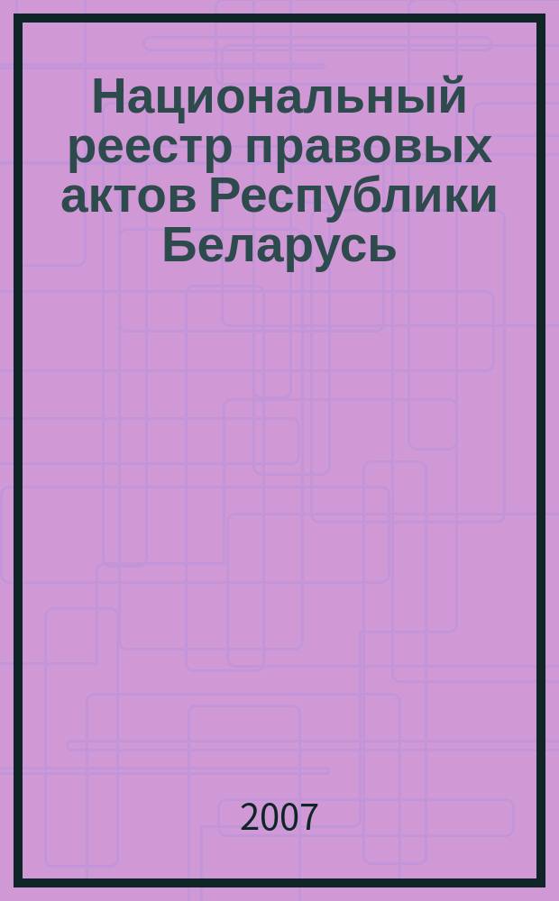 Национальный реестр правовых актов Республики Беларусь : Офиц. изд. 2007, № 18 (1266)