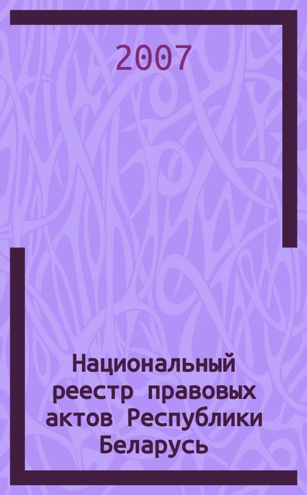 Национальный реестр правовых актов Республики Беларусь : Офиц. изд. 2007, № 71 (1319)