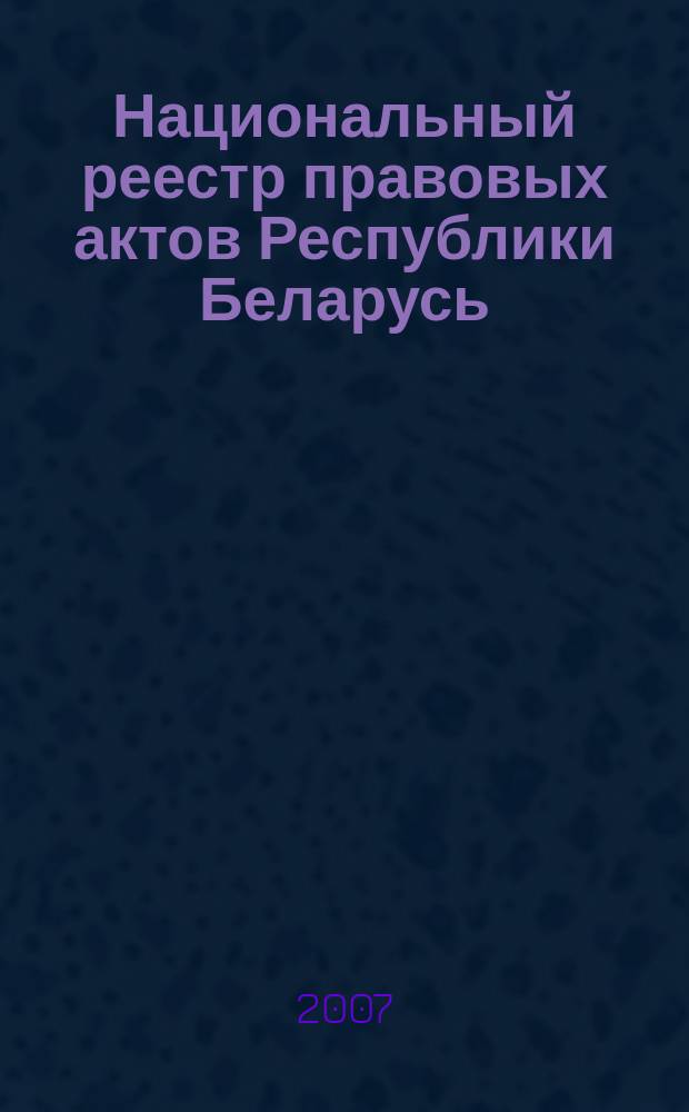 Национальный реестр правовых актов Республики Беларусь : Офиц. изд. 2007, № 82 (1330)