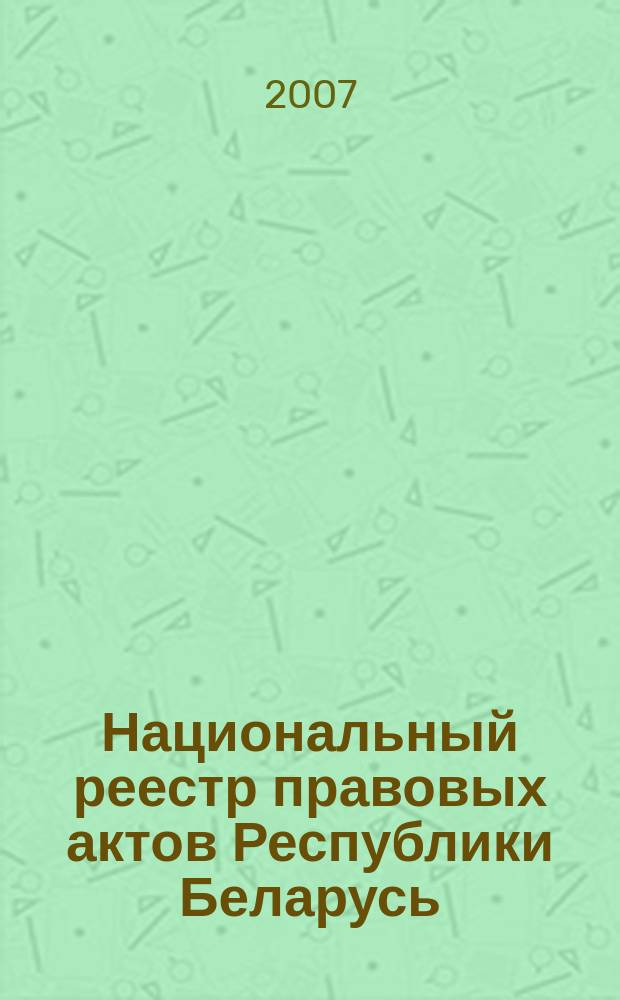 Национальный реестр правовых актов Республики Беларусь : Офиц. изд. 2007, № 93 (1341)