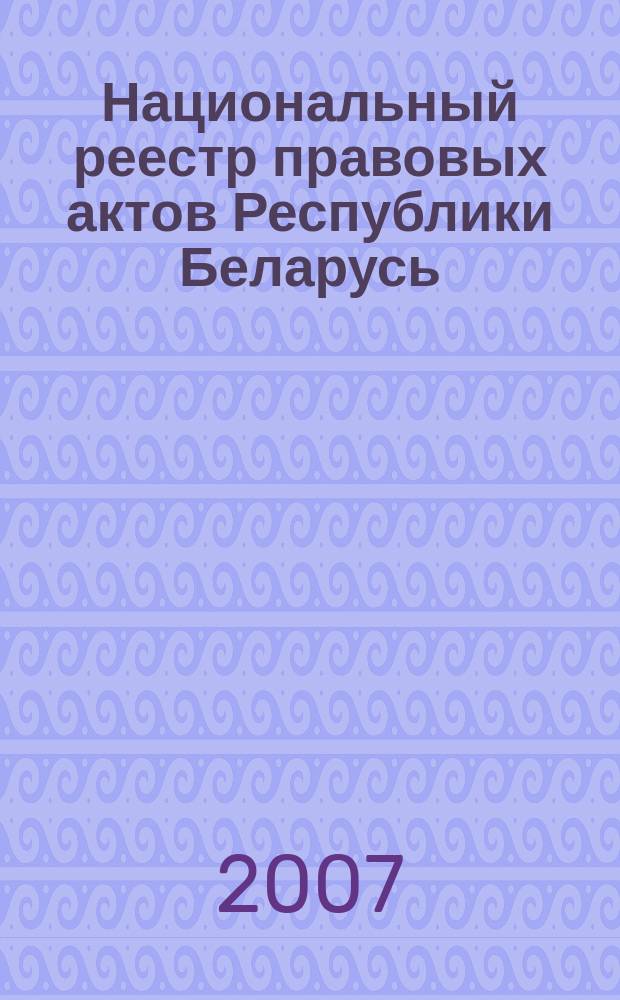 Национальный реестр правовых актов Республики Беларусь : Офиц. изд. 2007, № 94 (1342)