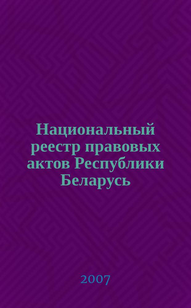 Национальный реестр правовых актов Республики Беларусь : Офиц. изд. 2007, № 101 (1349)