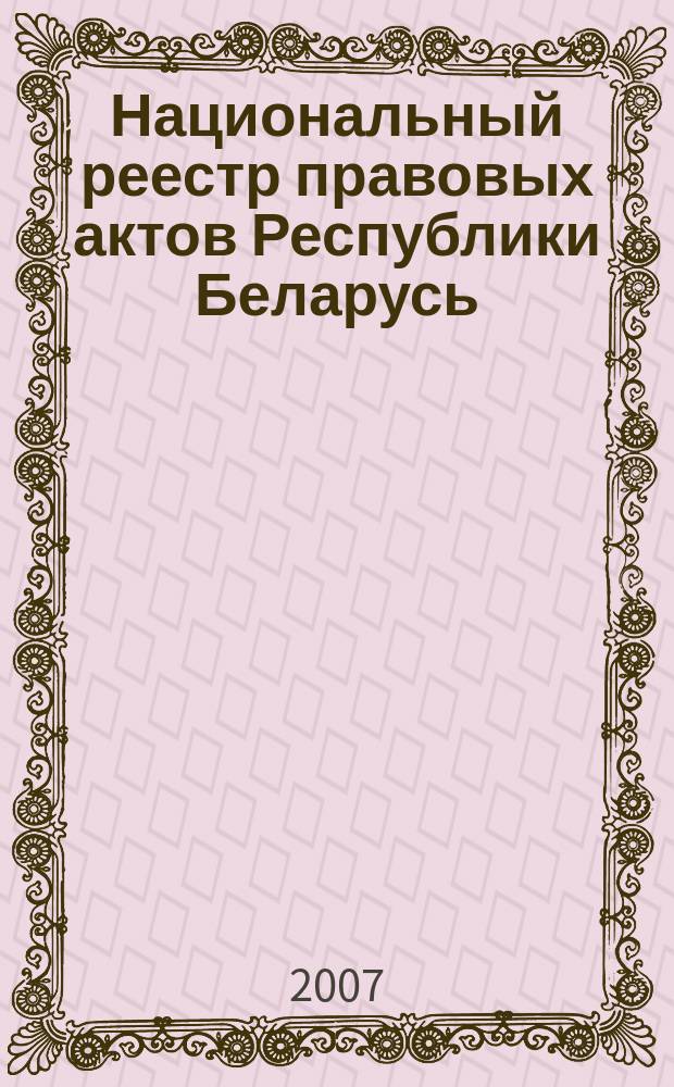 Национальный реестр правовых актов Республики Беларусь : Офиц. изд. 2007, № 118 (1366)