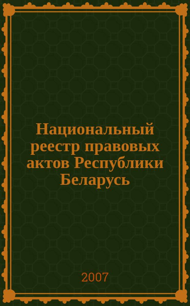 Национальный реестр правовых актов Республики Беларусь : Офиц. изд. 2007, № 120 (1368)