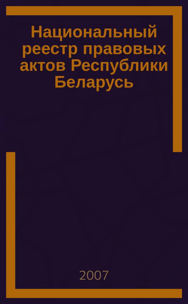 Национальный реестр правовых актов Республики Беларусь : Офиц. изд. 2007, № 125 (1373)