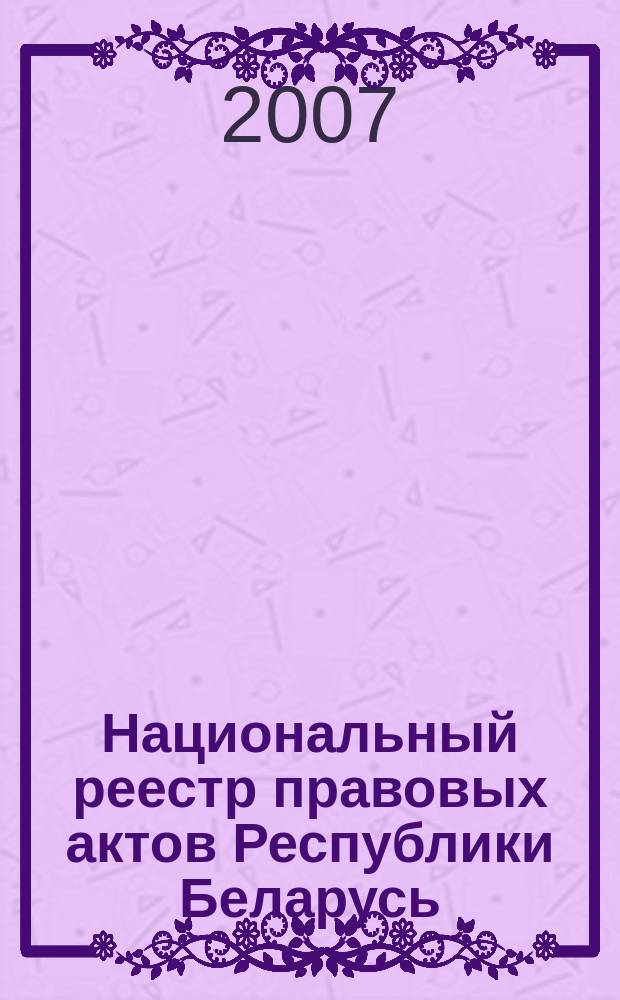 Национальный реестр правовых актов Республики Беларусь : Офиц. изд. 2007, № 129 (1377)