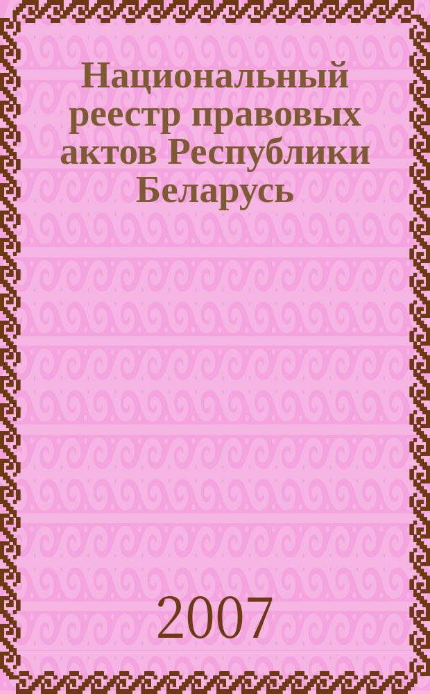 Национальный реестр правовых актов Республики Беларусь : Офиц. изд. 2007, № 148 (1396)
