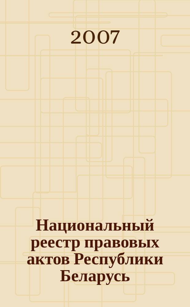 Национальный реестр правовых актов Республики Беларусь : Офиц. изд. 2007, № 172 (1420)
