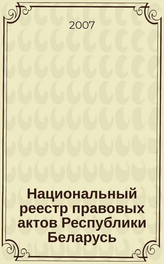 Национальный реестр правовых актов Республики Беларусь : Офиц. изд. 2007, № 198 (1446)