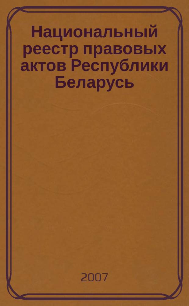 Национальный реестр правовых актов Республики Беларусь : Офиц. изд. 2007, № 200 (1448)