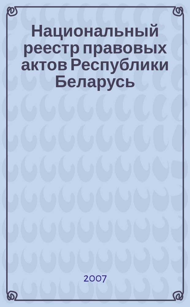 Национальный реестр правовых актов Республики Беларусь : Офиц. изд. 2007, № 202 (1450)