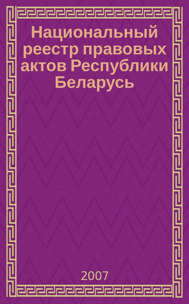 Национальный реестр правовых актов Республики Беларусь : Офиц. изд. 2007, № 213 (1461)