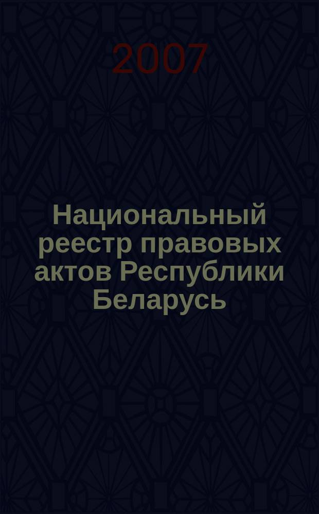 Национальный реестр правовых актов Республики Беларусь : Офиц. изд. 2007, № 219 (1467)