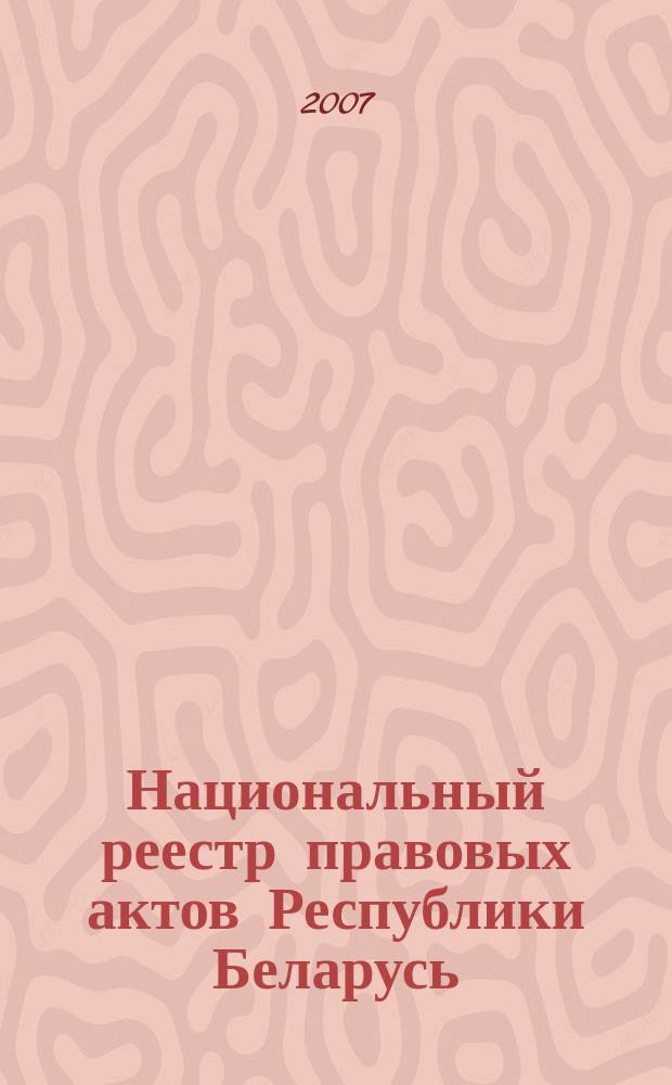 Национальный реестр правовых актов Республики Беларусь : Офиц. изд. 2007, № 221 (1469)