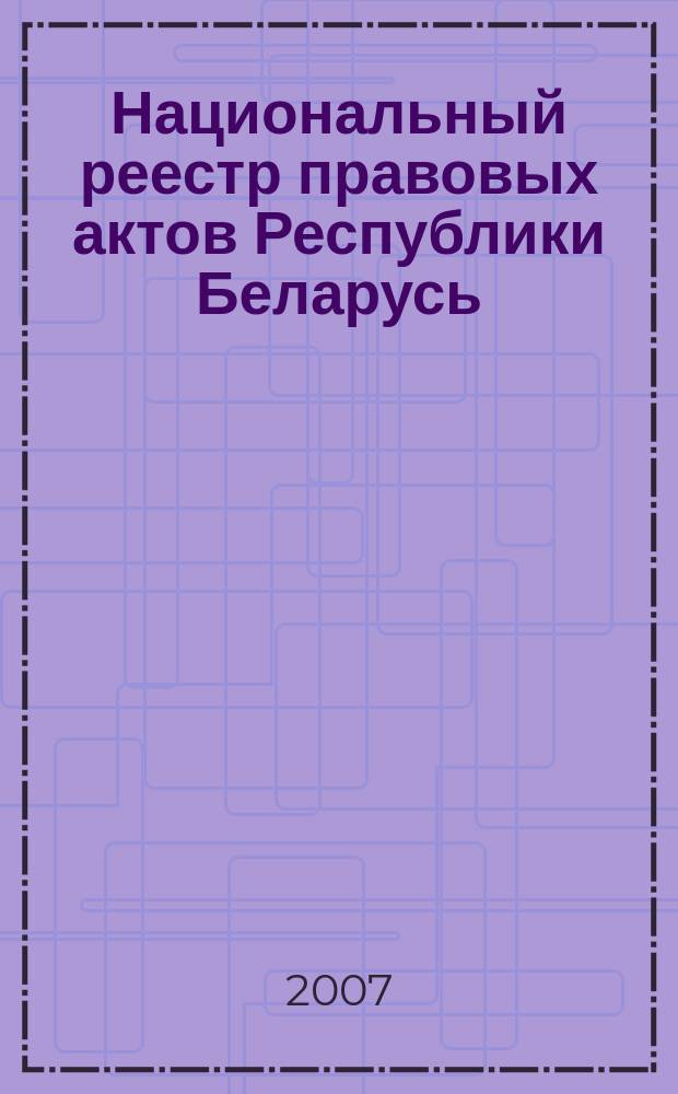 Национальный реестр правовых актов Республики Беларусь : Офиц. изд. 2007, № 226 (1474)