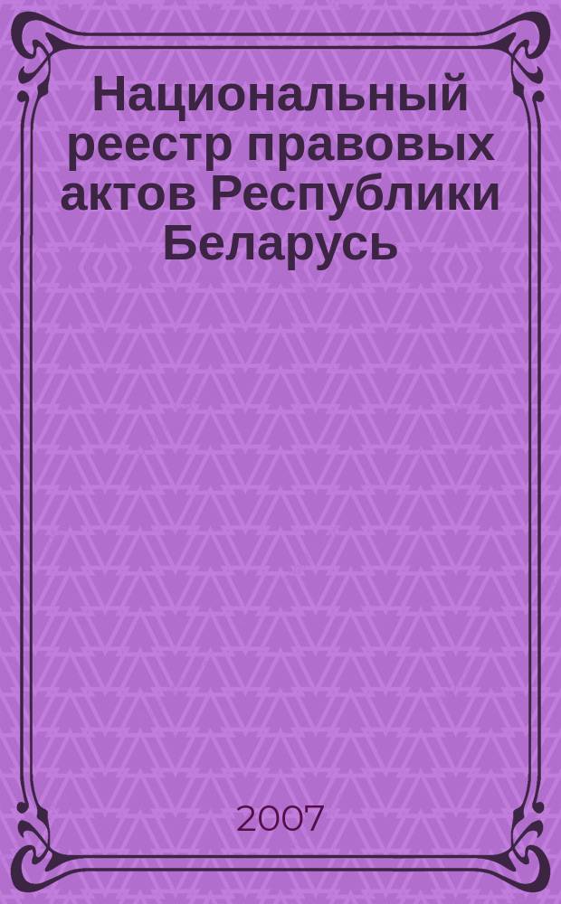 Национальный реестр правовых актов Республики Беларусь : Офиц. изд. 2007, № 249 (1497)