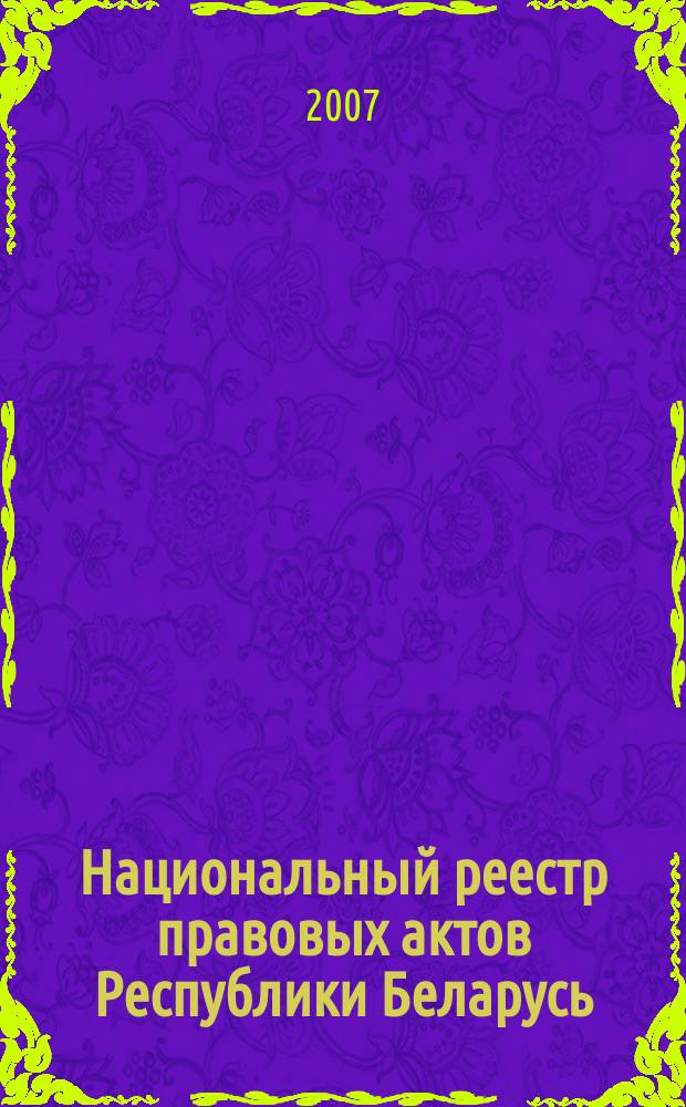 Национальный реестр правовых актов Республики Беларусь : Офиц. изд. 2007, № 254 (1502)