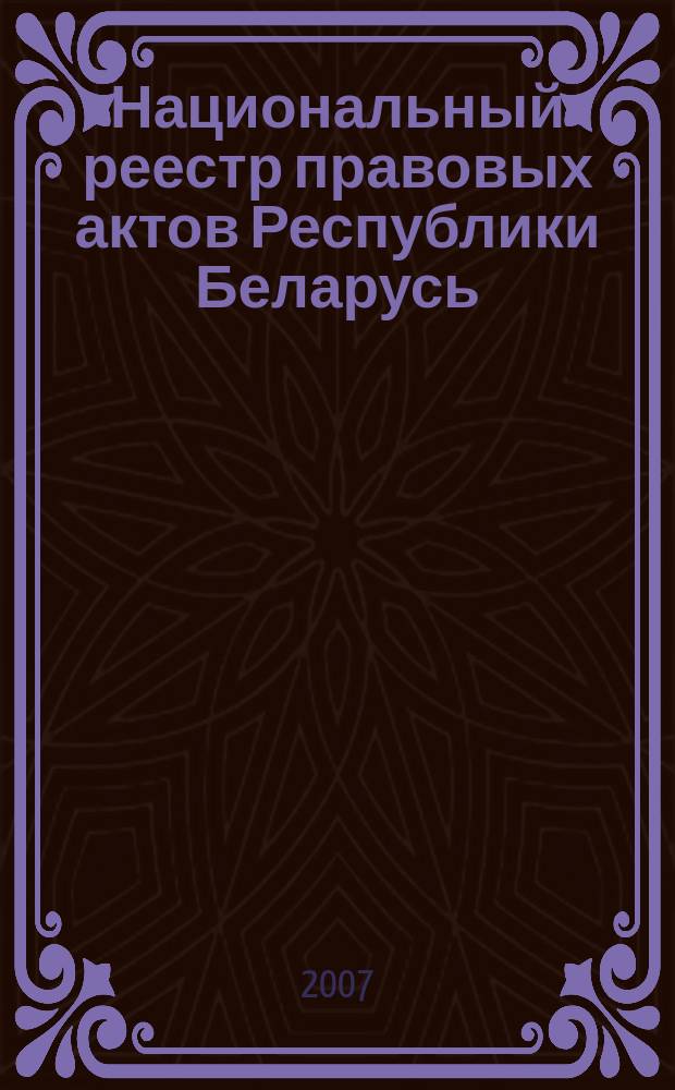 Национальный реестр правовых актов Республики Беларусь : Офиц. изд. 2007, № 258 (1506)